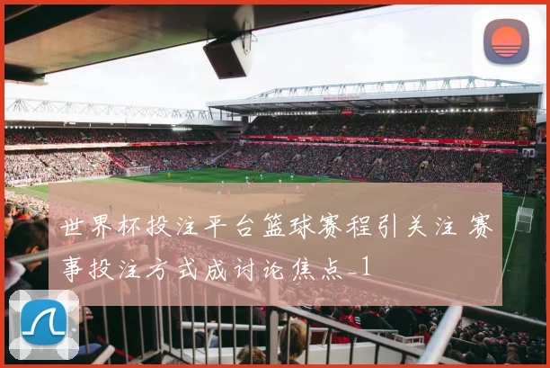 世界杯投注平台篮球赛程引关注 赛事投注方式成讨论焦点_1