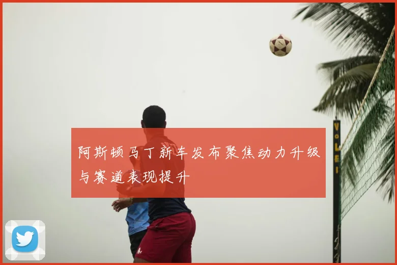 阿斯顿马丁新车发布聚焦动力升级与赛道表现提升