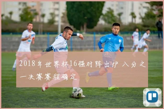 2018年世界杯16强对阵出炉 八分之一决赛赛程确定