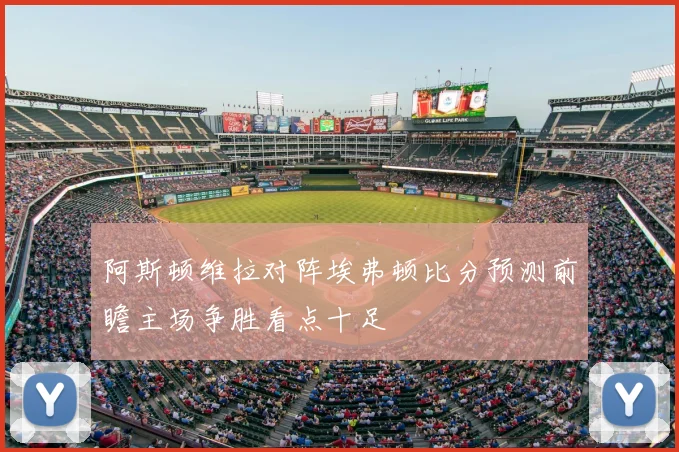 阿斯顿维拉对阵埃弗顿比分预测前瞻主场争胜看点十足
