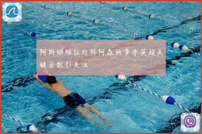 阿斯顿维拉对阵阿森纳争夺英超关键分数引关注