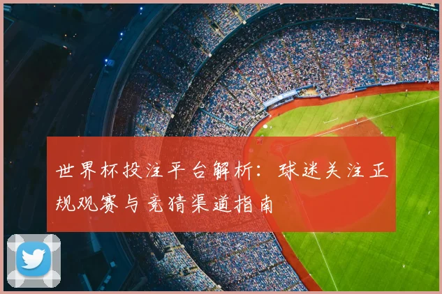 世界杯投注平台解析:球迷关注正规观赛与竞猜渠道指南