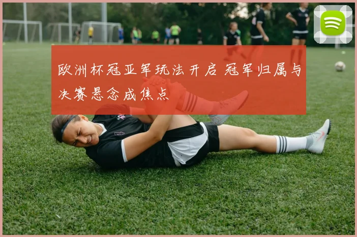 欧洲杯冠亚军玩法开启 冠军归属与决赛悬念成焦点