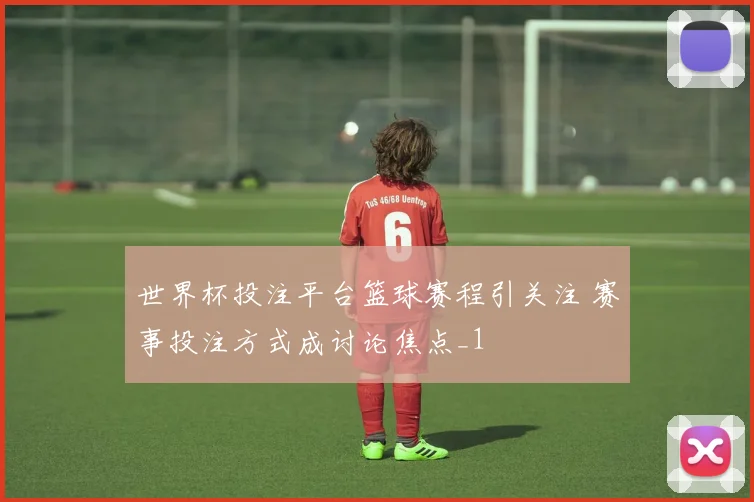 世界杯投注平台篮球赛程引关注 赛事投注方式成讨论焦点_1