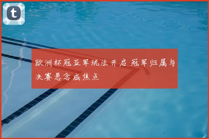 欧洲杯冠亚军玩法开启 冠军归属与决赛悬念成焦点