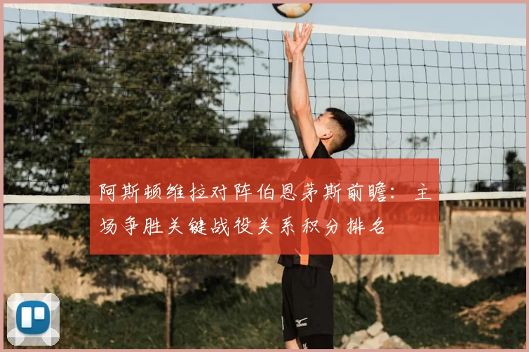 阿斯顿维拉对阵伯恩茅斯前瞻：主场争胜关键战役关系积分排名