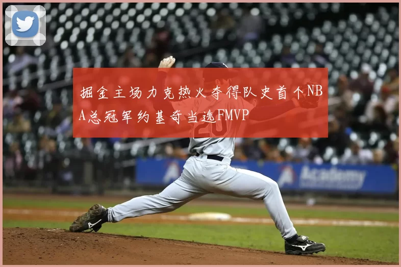 掘金主场力克热火夺得队史首个NBA总冠军约基奇当选FMVP