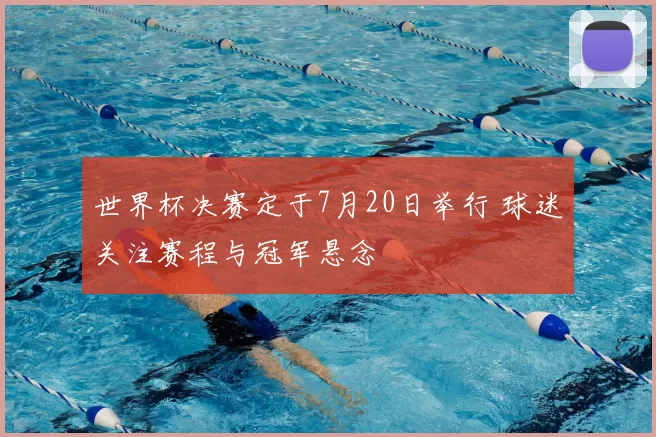 世界杯决赛定于7月20日举行 球迷关注赛程与冠军悬念