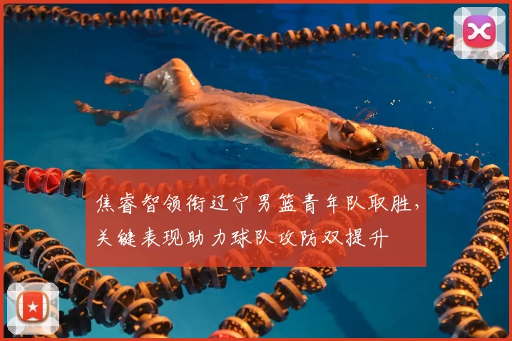 焦睿智领衔辽宁男篮青年队取胜,关键表现助力球队攻防双提升