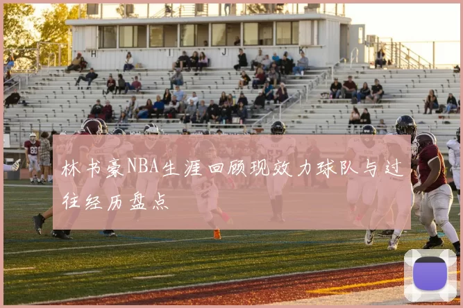 林书豪NBA生涯回顾现效力球队与过往经历盘点