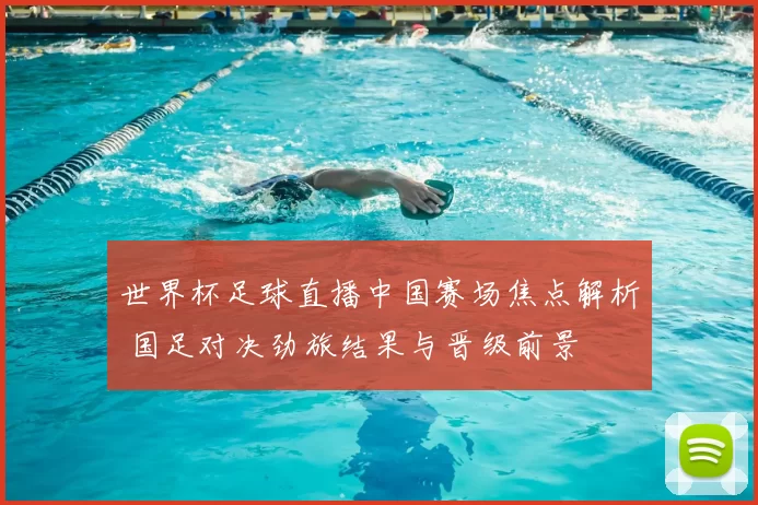 世界杯足球直播中国赛场焦点解析 国足对决劲旅结果与晋级前景