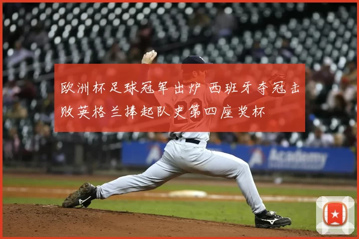 欧洲杯足球冠军出炉 西班牙夺冠击败英格兰捧起队史第四座奖杯