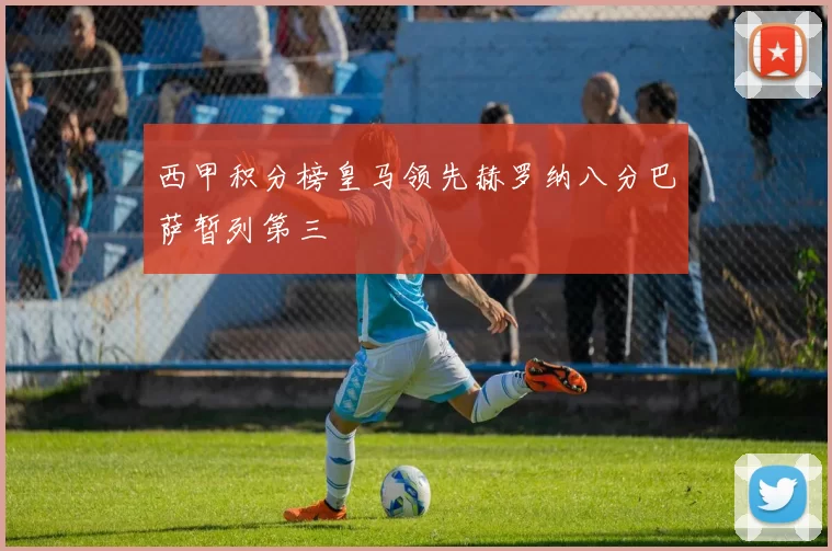 西甲积分榜皇马领先赫罗纳八分巴萨暂列第三