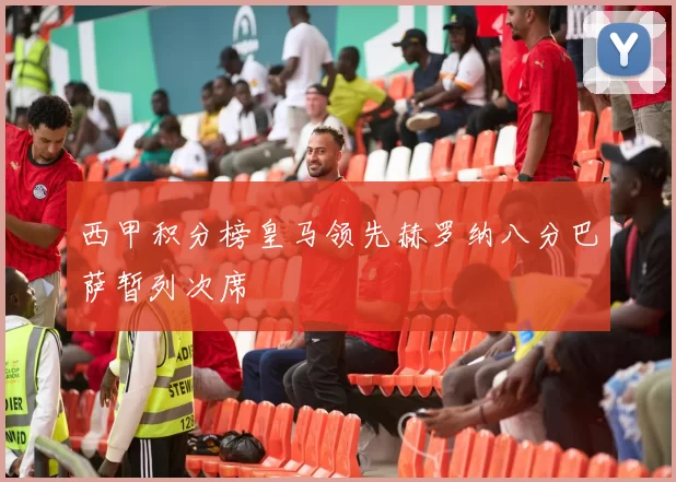 西甲积分榜皇马领先赫罗纳八分巴萨暂列次席