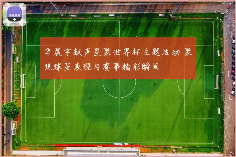 华晨宇献声星聚世界杯主题活动 聚焦球星表现与赛事精彩瞬间