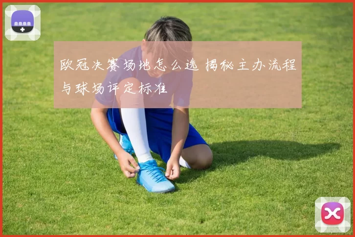 欧冠决赛场地怎么选 揭秘主办流程与球场评定标准