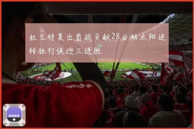 杜兰特复出首战贡献28分助太阳逆转独行侠迎三连胜