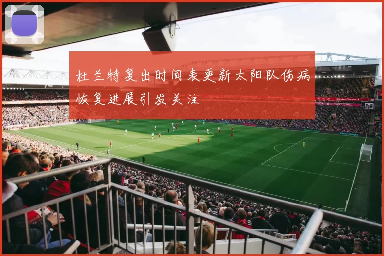 杜兰特复出时间表更新太阳队伤病恢复进展引发关注