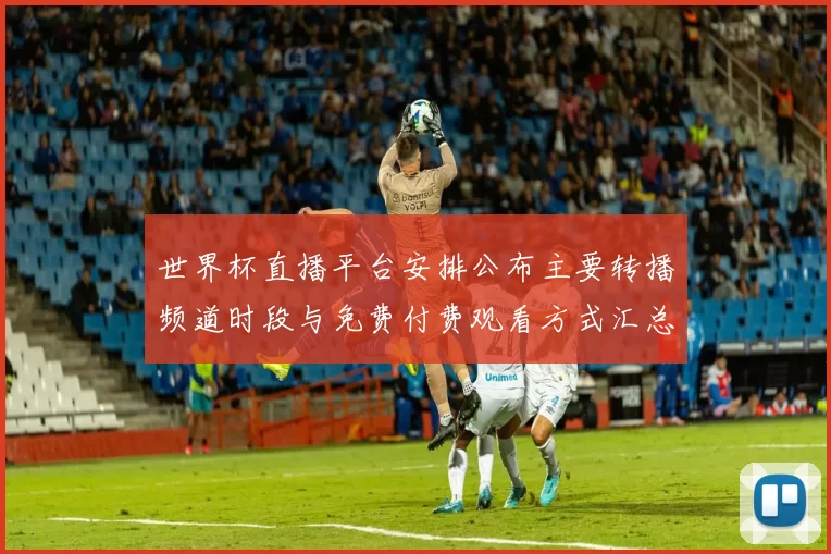 世界杯直播平台安排公布主要转播频道时段与免费付费观看方式汇总