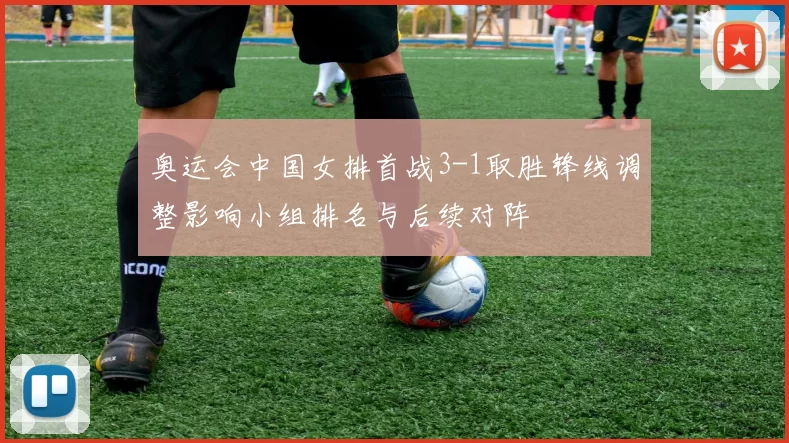 奥运会中国女排首战3-1取胜锋线调整影响小组排名与后续对阵