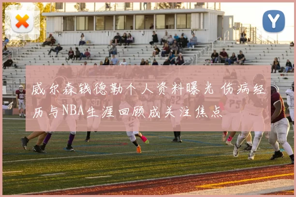 威尔森钱德勒个人资料曝光 伤病经历与NBA生涯回顾成关注焦点