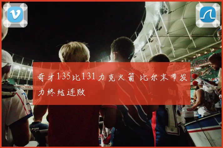 奇才135比131力克火箭 比尔末节发力终结连败