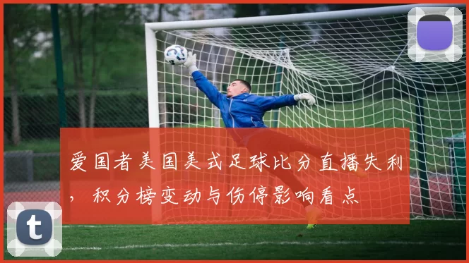爱国者美国美式足球比分直播失利，积分榜变动与伤停影响看点