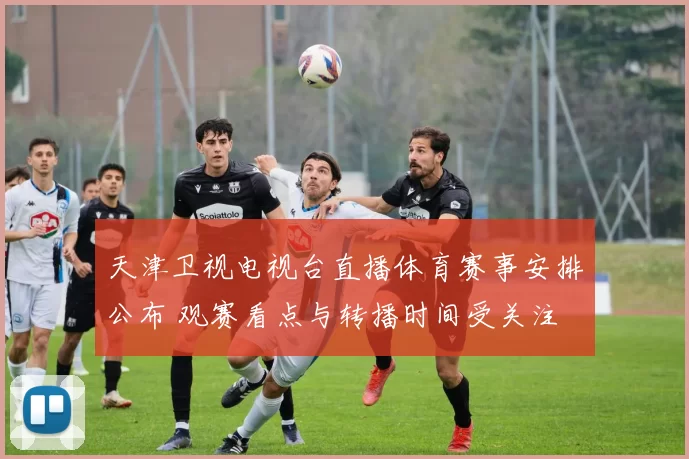 天津卫视电视台直播体育赛事安排公布 观赛看点与转播时间受关注