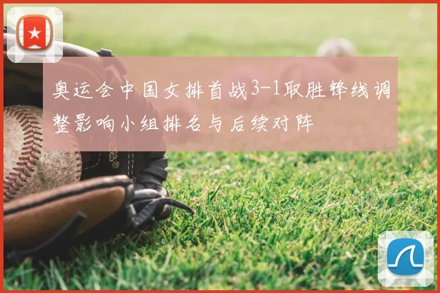 奥运会中国女排首战3-1取胜锋线调整影响小组排名与后续对阵