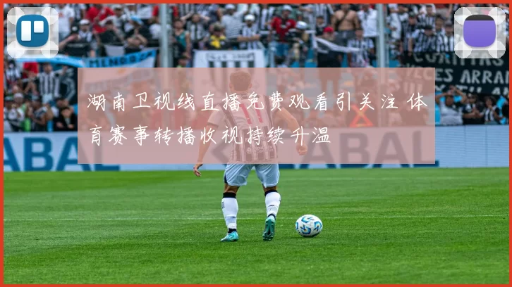 湖南卫视线直播免费观看引关注 体育赛事转播收视持续升温