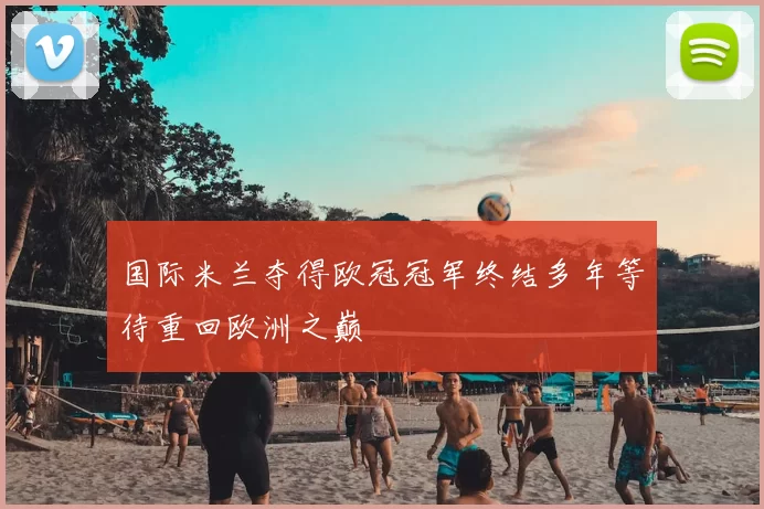 国际米兰夺得欧冠冠军终结多年等待重回欧洲之巅