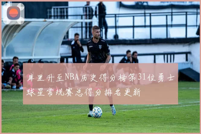 库里升至NBA历史得分榜第31位勇士球星常规赛总得分排名更新