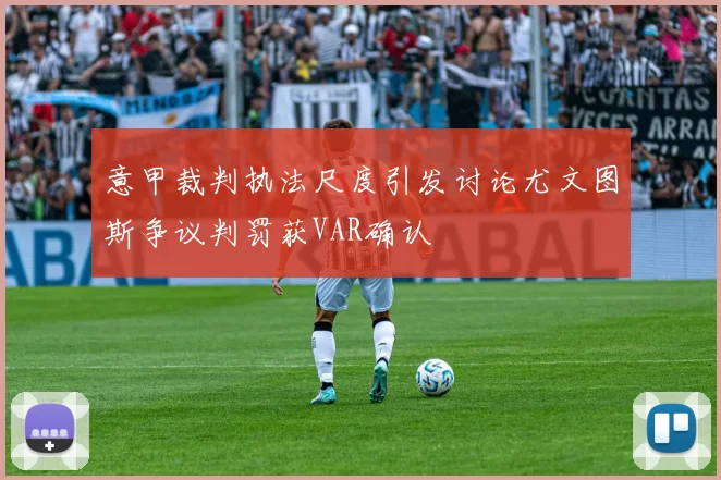 意甲裁判执法尺度引发讨论尤文图斯争议判罚获VAR确认