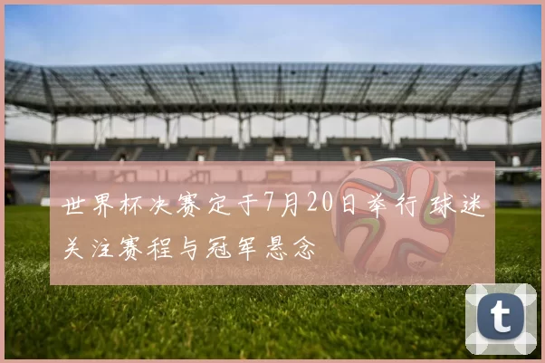 世界杯决赛定于7月20日举行 球迷关注赛程与冠军悬念