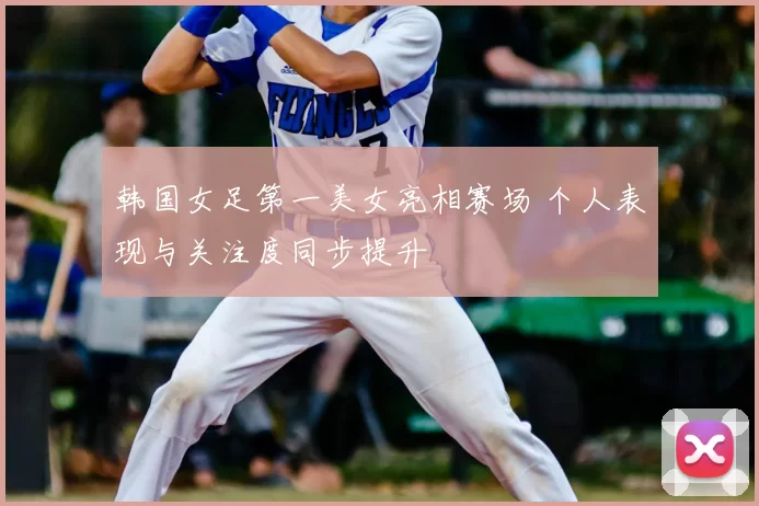 韩国女足第一美女亮相赛场 个人表现与关注度同步提升