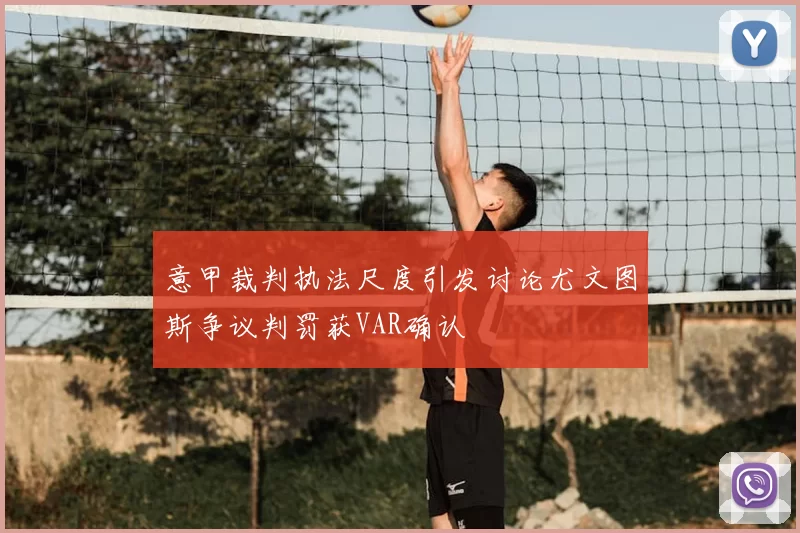 意甲裁判执法尺度引发讨论尤文图斯争议判罚获VAR确认