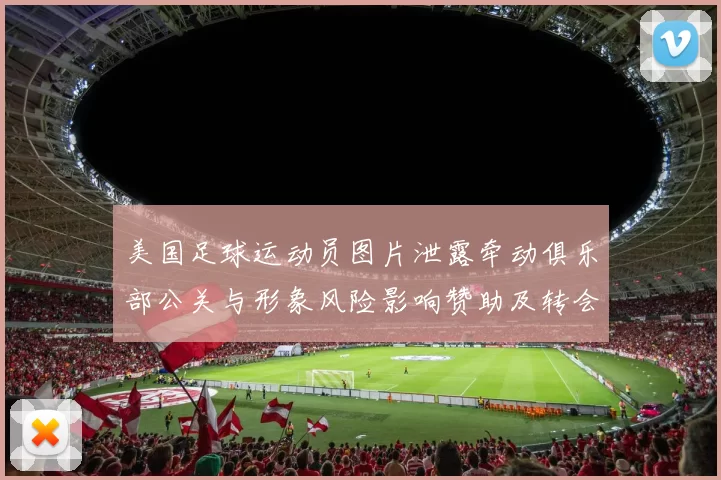 美国足球运动员图片泄露牵动俱乐部公关与形象风险影响赞助及转会评估