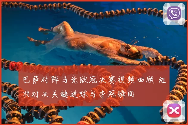 巴萨对阵马竞欧冠决赛视频回顾 经典对决关键进球与夺冠瞬间