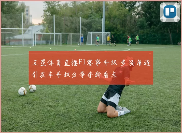 五星体育直播F1赛事升级 多场角逐引发车手积分争夺新看点