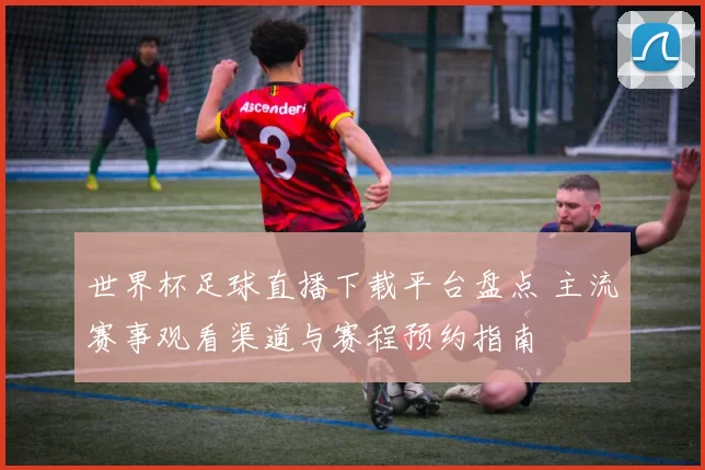 世界杯足球直播下载平台盘点 主流赛事观看渠道与赛程预约指南