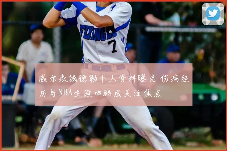 威尔森钱德勒个人资料曝光 伤病经历与NBA生涯回顾成关注焦点