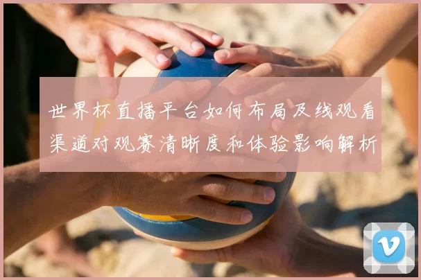 世界杯直播平台如何布局及线观看渠道对观赛清晰度和体验影响解析