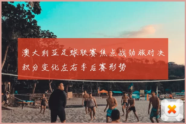 澳大利亚足球联赛焦点战劲旅对决积分变化左右季后赛形势