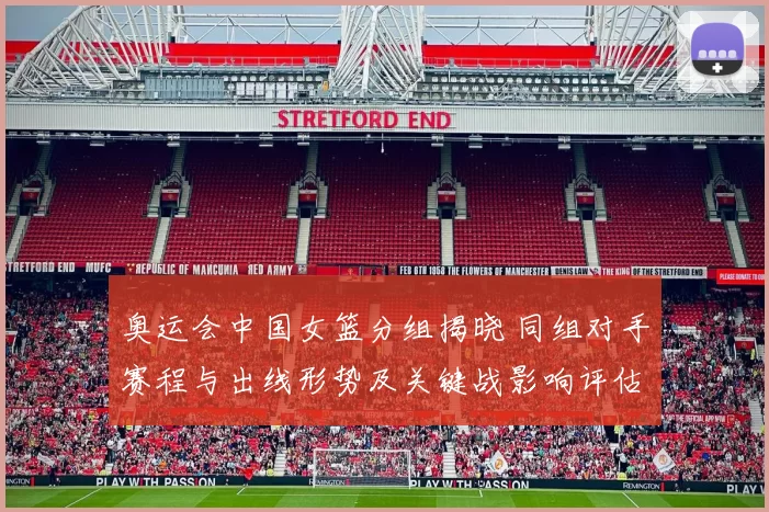 奥运会中国女篮分组揭晓 同组对手赛程与出线形势及关键战影响评估