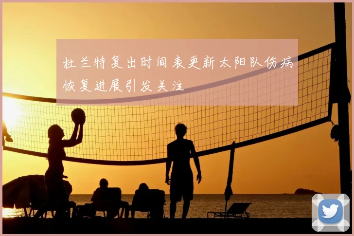杜兰特复出时间表更新太阳队伤病恢复进展引发关注