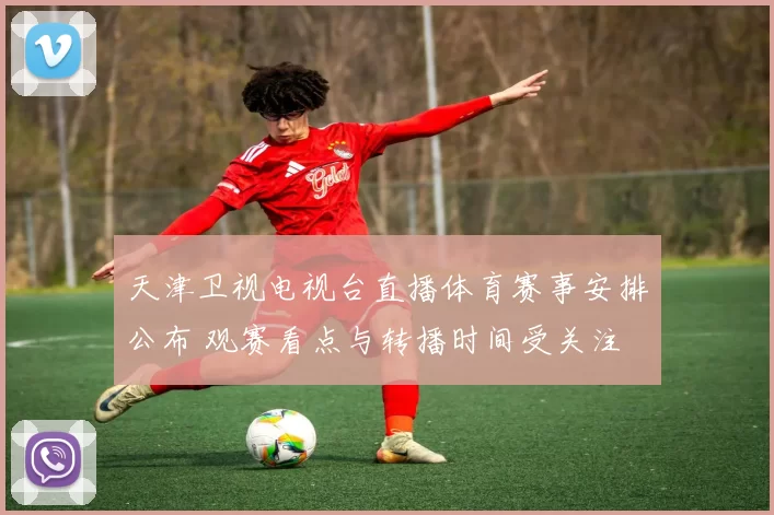 天津卫视电视台直播体育赛事安排公布 观赛看点与转播时间受关注