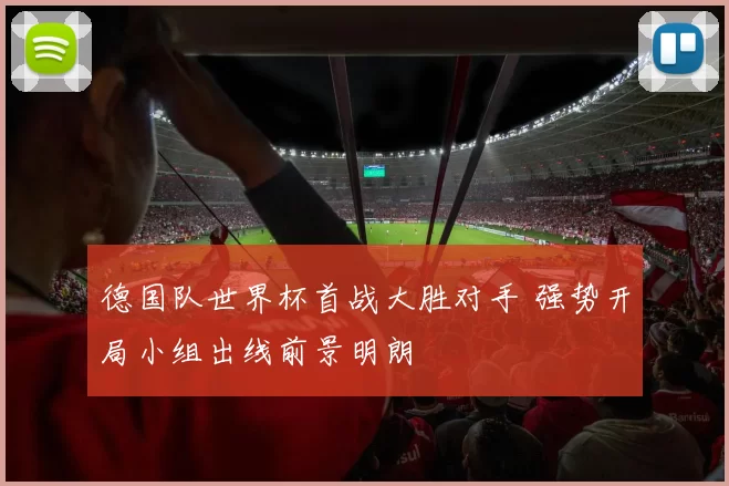 德国队世界杯首战大胜对手 强势开局小组出线前景明朗