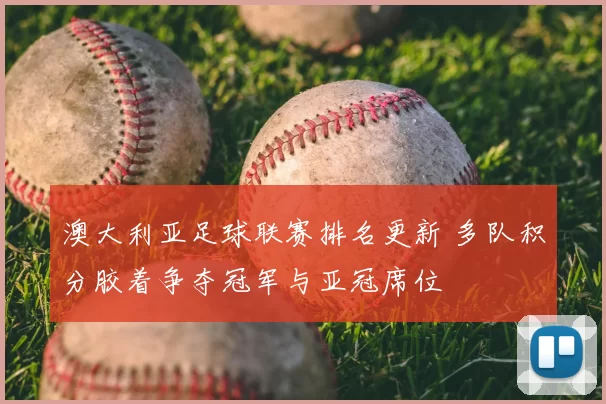 澳大利亚足球联赛排名更新 多队积分胶着争夺冠军与亚冠席位