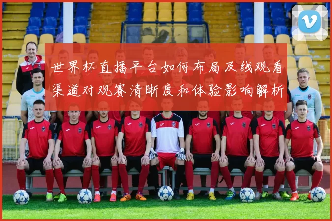 世界杯直播平台如何布局及线观看渠道对观赛清晰度和体验影响解析