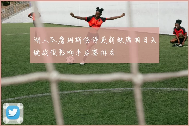 湖人队詹姆斯伤停更新缺席明日关键战役影响季后赛排名